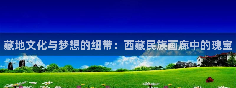 哔咔漫画安卓下载地址：藏地文化与梦想的纽带：西藏民族画廊中的瑰宝